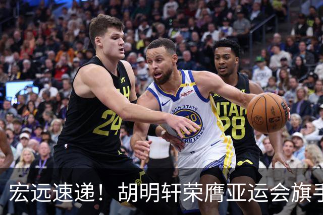宏远速递！胡明轩荣膺亚运会旗手，崔永熙强势回归，广东分组结果揭晓