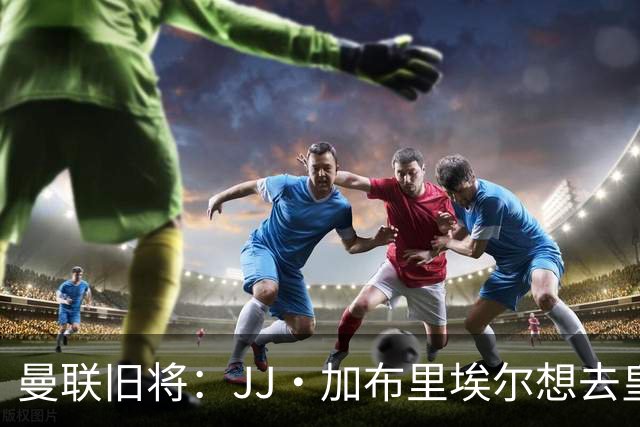 曼联旧将：JJ·加布里埃尔想去皇马就很蠢 被家人摆布太过悲哀